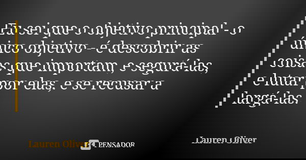 Eu sei que o objetivo principal - o único objetivo - é descobrir as coisas que importam, e segurá-las, e lutar por elas, e se recusar a largá-las.... Frase de Lauren Oliver.