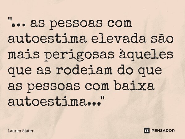 ⁠"… as pessoas com autoestima elevada são mais perigosas àqueles que as rodeiam do que as pessoas com baixa autoestima..."... Frase de Lauren Slater.