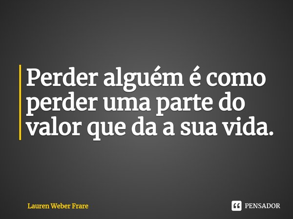 ⁠Perder alguém é como perder uma parte do valor que da a sua vida.... Frase de Lauren Weber Frare.