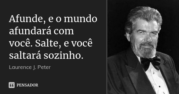 Afunde, e o mundo afundará com você. Salte, e você saltará sozinho.... Frase de Laurence J. Peter.