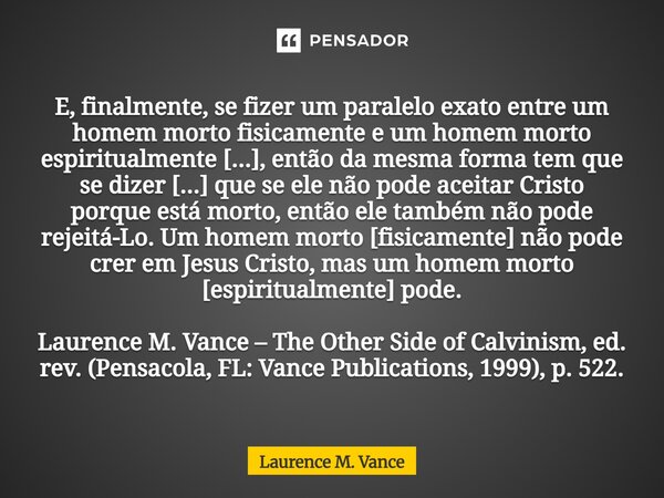 ⁠E, finalmente, se fizer um paralelo exato entre um homem morto fisicamente e um homem morto espiritualmente [...], então da mesma forma tem que se dizer [...] ... Frase de Laurence M. Vance.