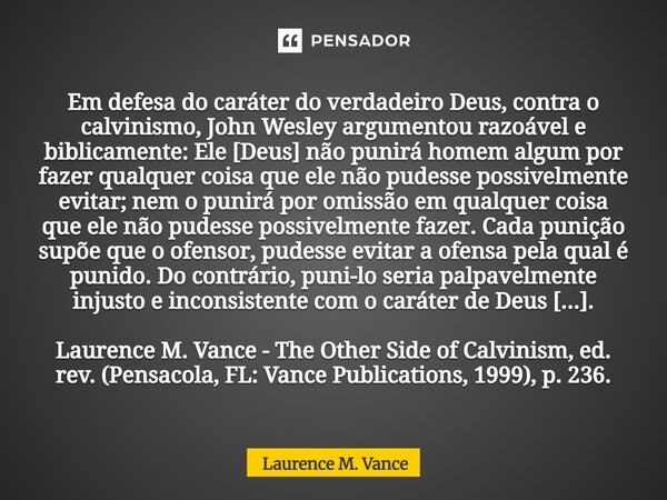 ⁠Em defesa do caráter do verdadeiro Deus, contra o calvinismo, John Wesley argumentou razoável e biblicamente:Ele [Deus] não punirá homem algum por fazer qualqu... Frase de Laurence M. Vance.