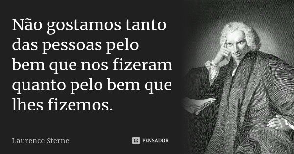 Não gostamos tanto das pessoas pelo bem que nos fizeram quanto pelo bem que lhes fizemos.... Frase de Laurence Sterne.