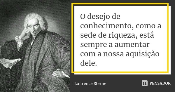 O desejo de conhecimento, como a sede de riqueza, está sempre a aumentar com a nossa aquisição dele.... Frase de Laurence Sterne.