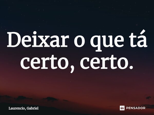 ⁠Deixar o que tá certo, certo.... Frase de Laurencio, Gabriel.