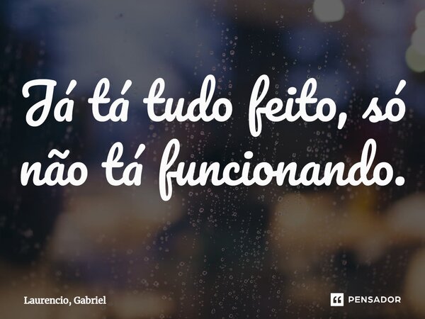 ⁠Já tá tudo feito, só não tá funcionando.... Frase de Laurencio, Gabriel.