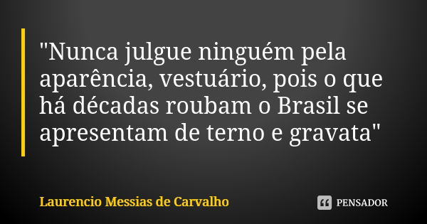 "Nunca julgue ninguém pela aparência, vestuário, pois o que há décadas roubam o Brasil se apresentam de terno e gravata"... Frase de Laurencio Messias de Carvalho.