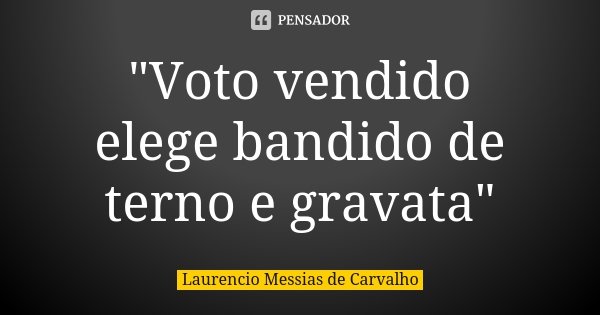 "Voto vendido elege bandido de terno e gravata"... Frase de Laurencio Messias de Carvalho.