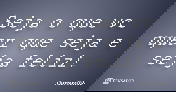 Seja o que vc quer que seja e seja feliz!... Frase de Laurenildo.