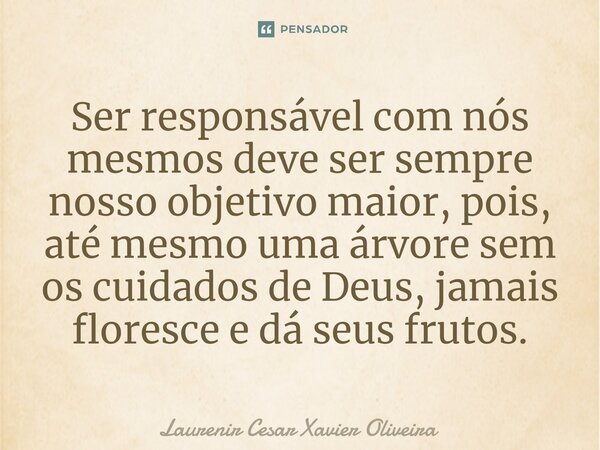 ⁠Ser responsável com nós mesmos deve ser sempre nosso objetivo maior, pois, até mesmo uma árvore sem os cuidados de Deus, jamais floresce e dá seus frutos.... Frase de Laurenir Cesar Xavier Oliveira.