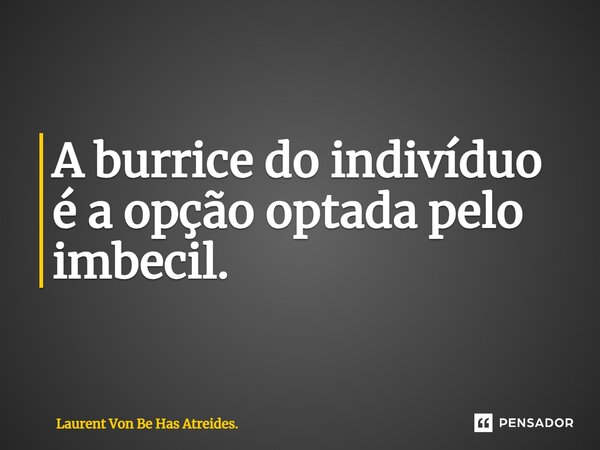 ⁠A burrice do indivíduo é a opção optada pelo imbecil.... Frase de Laurent Von Be Has Atreides..