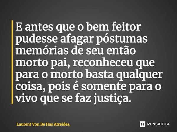 ⁠E antes que o bem feitor pudesse afagar póstumas memórias de seu então morto pai, reconheceu que para o morto basta qualquer coisa, pois é somente para o vivo ... Frase de Laurent Von Be Has Atreides..