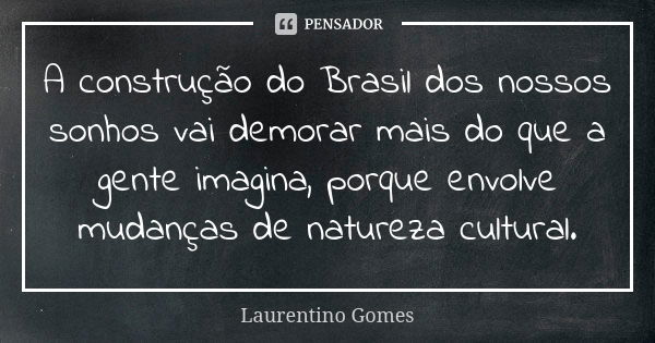 A construção do Brasil dos nossos sonhos vai demorar mais do que a gente imagina, porque envolve mudanças de natureza cultural.... Frase de Laurentino Gomes.