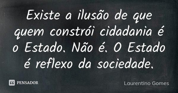 Existe a ilusão de que quem constrói cidadania é o Estado. Não é. O Estado é reflexo da sociedade.... Frase de Laurentino Gomes.