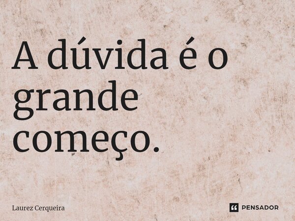 ⁠A dúvida é o grande começo.... Frase de Laurez Cerqueira.