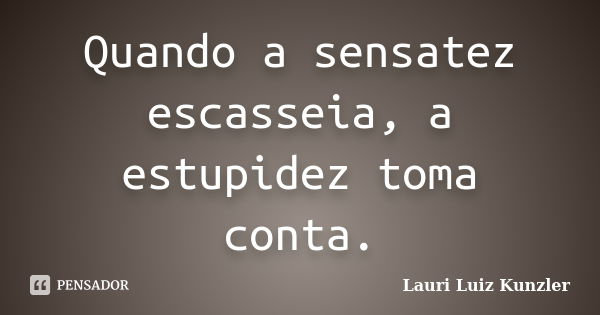 Quando a sensatez escasseia, a estupidez toma conta.... Frase de Lauri Luiz Kunzler.