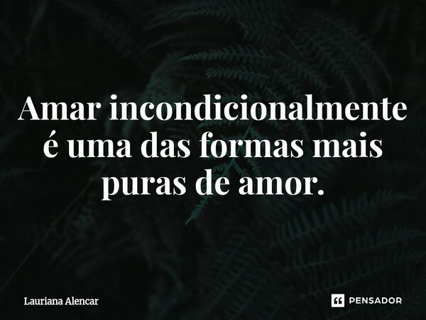 ⁠Amar incondicionalmente é uma das formas mais puras de amor.... Frase de Lauriana Alencar.