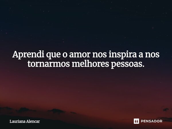 Aprendi que o amor nos inspira a nos tornarmos melhores pessoas.... Frase de Lauriana Alencar.