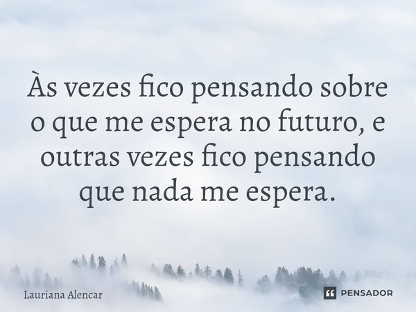 ⁠Às vezes fico pensando sobre o que me espera no futuro, e outras vezes fico pensando que nada me espera.... Frase de Lauriana Alencar.