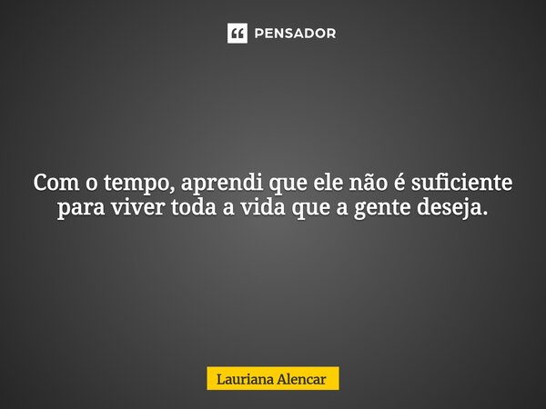 Com o tempo, aprendi que ele não é suficiente para viver toda a vida que a gente deseja.... Frase de Lauriana Alencar.
