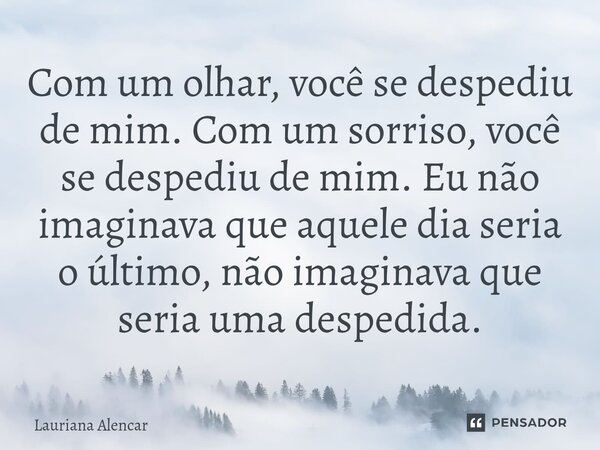 ⁠Com um olhar, você se despediu de mim. Com um sorriso, você se despediu de mim. Eu não imaginava que aquele dia seria o último, não imaginava que seria uma des... Frase de Lauriana Alencar.