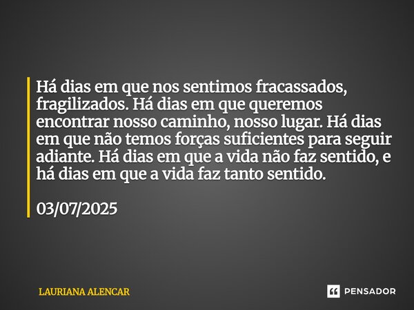Há dias em que nos sentimos fracassados, fragilizados. Há dias em que queremos encontrar nosso caminho, nosso lugar. Há dias em que não temos forças suficientes... Frase de Lauriana Alencar.