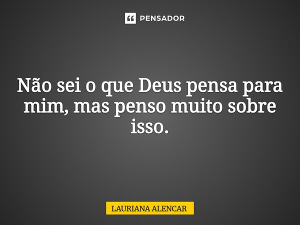 Não sei o que Deus pensa para mim, mas penso muito sobre isso.... Frase de Lauriana Alencar.