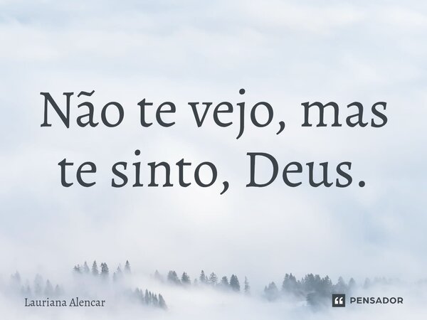 ⁠Não te vejo, mas te sinto, Deus.... Frase de Lauriana Alencar.