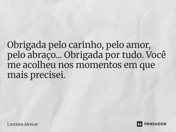 Obrigada pelo carinho, pelo amor, pelo abraço... Obrigada por tudo. Você me acolheu nos momentos em que mais precisei.... Frase de Lauriana Alencar.