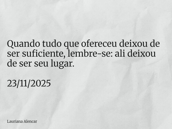 Quando tudo que ofereceu deixou de ser suficiente, lembre-se: ali deixou de ser seu lugar. 23/11/2025... Frase de Lauriana Alencar.