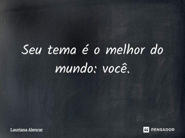 ⁠Seu tema é o melhor do mundo: você.... Frase de Lauriana Alencar.