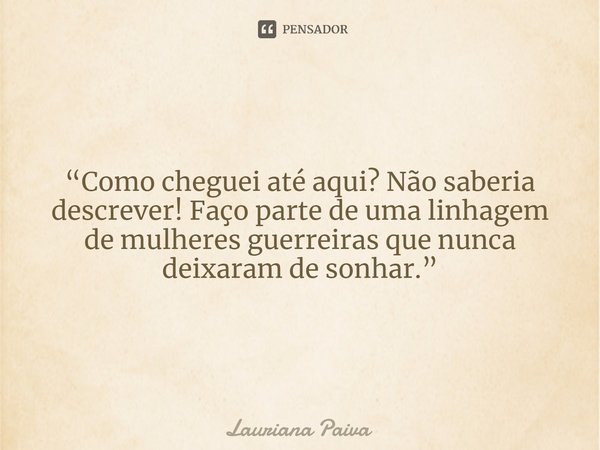 “Como cheguei até aqui? Não saberia descrever! Faço parte de uma linhagem de mulheres guerreiras que nunca deixaram de sonhar.”... Frase de Lauriana Paiva.
