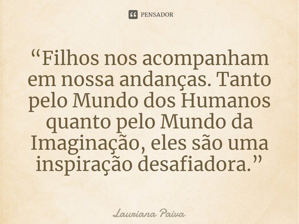 ⁠“Filhos nos acompanham em nossa andanças. Tanto pelo Mundo dos Humanos quanto pelo Mundo da Imaginação, eles são uma inspiração desafiadora.”... Frase de Lauriana Paiva.