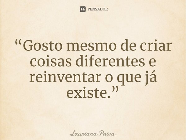 ⁠“Gosto mesmo de criar coisas diferentes e reinventar o que já existe.”... Frase de Lauriana Paiva.