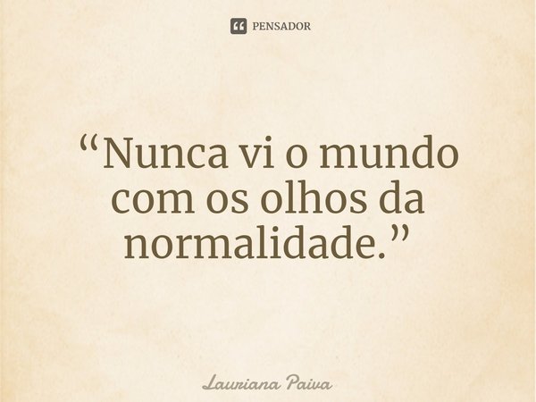 ⁠“Nunca vi o mundo com os olhos da normalidade.”... Frase de Lauriana Paiva.