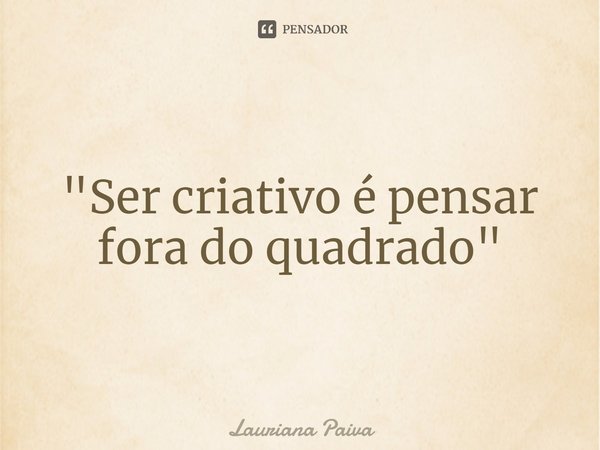 ⁠"Ser criativo é pensar fora do quadrado"... Frase de Lauriana Paiva.