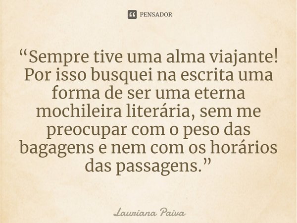 ⁠“Sempre tive uma alma viajante! Por isso busquei na escrita uma forma de ser uma eterna mochileira literária, sem me preocupar com o peso das bagagens e nem co... Frase de Lauriana Paiva.