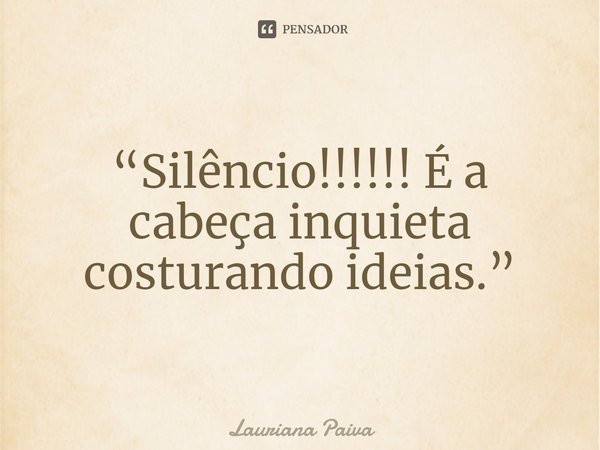 ⁠“Silêncio!!!!!! É a cabeça inquieta costurando ideias.”... Frase de Lauriana Paiva.