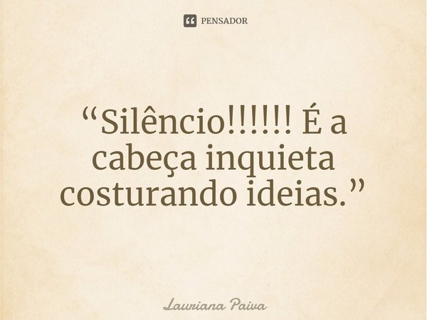 ⁠“Silêncio!!!!!! É a cabeça inquieta costurando ideias.”... Frase de Lauriana Paiva.