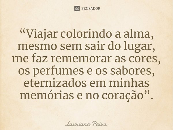 ⁠“Viajar colorindo a alma, mesmo sem sair do lugar, me faz rememorar as cores, os perfumes e os sabores, eternizados em minhas memórias e no coração”.... Frase de Lauriana Paiva.