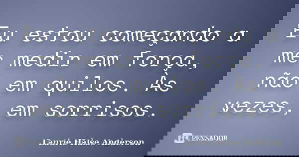 Eu estou começando a me medir em força, não em quilos. Às vezes, em sorrisos.... Frase de Laurie Halse Anderson.