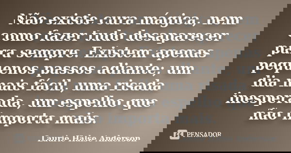 Não existe cura mágica, nem como fazer tudo desaparecer para sempre. Existem apenas pequenos passos adiante; um dia mais fácil, uma risada inesperada, um espelh... Frase de Laurie Halse Anderson.