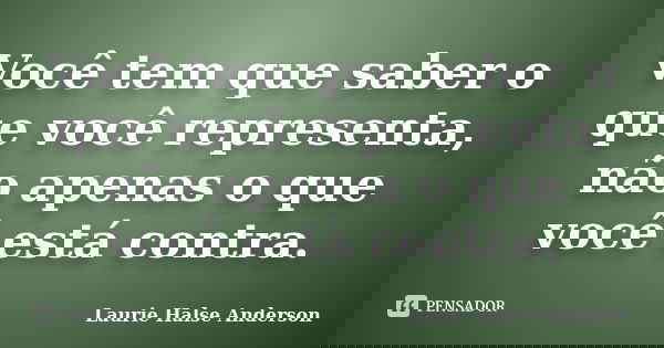 Você tem que saber o que você representa, não apenas o que você está contra.... Frase de Laurie Halse Anderson.