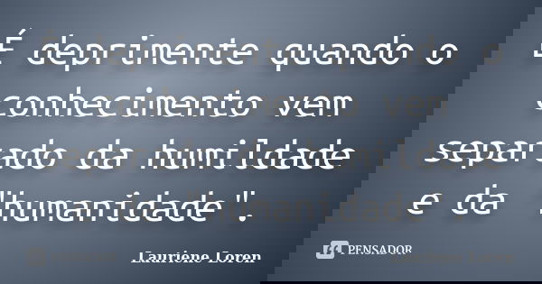 É deprimente quando o conhecimento vem separado da humildade e da "humanidade".... Frase de Lauriene Loren.