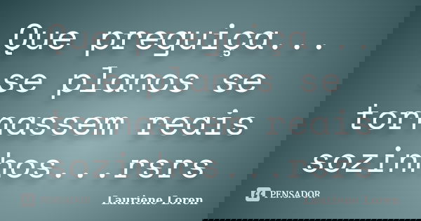 Que preguiça... se planos se tornassem reais sozinhos...rsrs... Frase de Lauriene Loren.