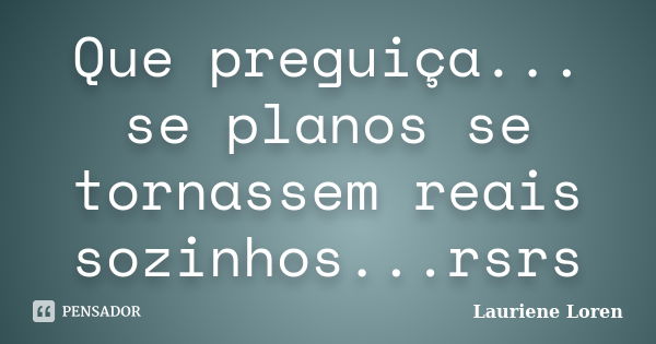 Que preguiça... se planos se tornassem reais sozinhos...rsrs... Frase de Lauriene Loren.