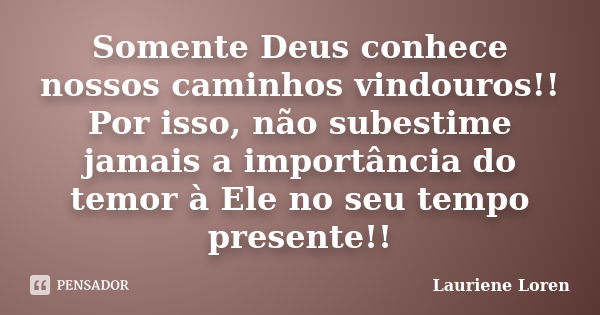 Somente Deus conhece nossos caminhos vindouros!! Por isso, não subestime jamais a importância do temor à Ele no seu tempo presente!!... Frase de Lauriene Loren.