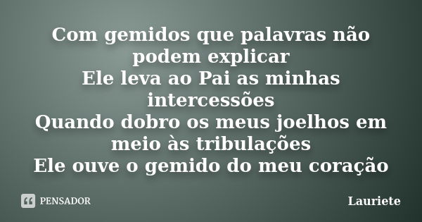 Com gemidos que palavras não podem explicar Ele leva ao Pai as minhas intercessões Quando dobro os meus joelhos em meio às tribulações Ele ouve o gemido do meu ... Frase de Lauriete.