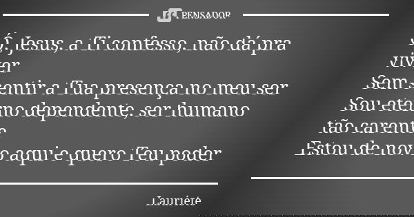 Ó, Jesus, a Ti confesso, não dá pra viver Sem sentir a Tua presença no meu ser Sou eterno dependente, ser humano tão carente Estou de novo aqui e quero Teu pode... Frase de Lauriete.