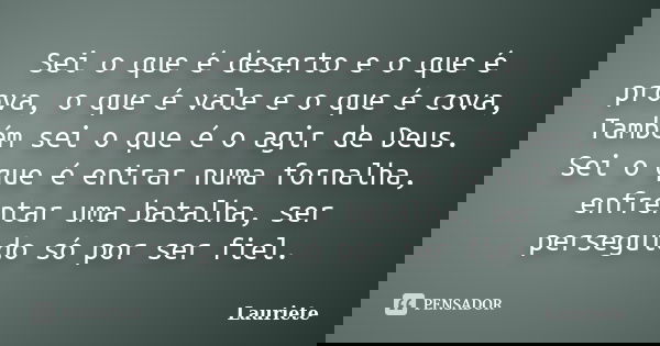 Sei o que é deserto e o que é prova, o que é vale e o que é cova, Também sei o que é o agir de Deus. Sei o que é entrar numa fornalha, enfrentar uma batalha, se... Frase de Lauriete.